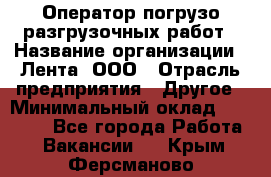 Оператор погрузо-разгрузочных работ › Название организации ­ Лента, ООО › Отрасль предприятия ­ Другое › Минимальный оклад ­ 29 000 - Все города Работа » Вакансии   . Крым,Ферсманово